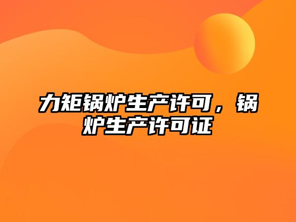 力矩鍋爐生產(chǎn)許可，鍋爐生產(chǎn)許可證