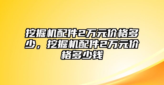 挖掘機配件2萬元價格多少，挖掘機配件2萬元價格多少錢