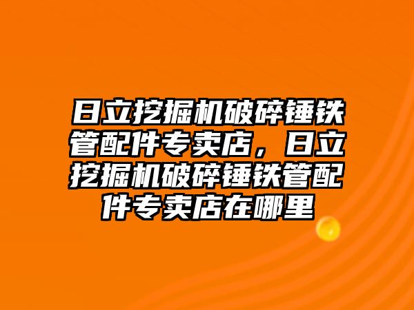 日立挖掘機(jī)破碎錘鐵管配件專賣店，日立挖掘機(jī)破碎錘鐵管配件專賣店在哪里