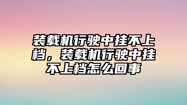 裝載機行駛中掛不上檔，裝載機行駛中掛不上檔怎么回事