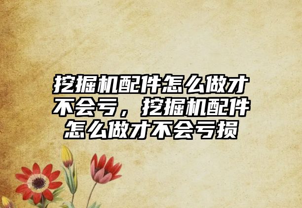 挖掘機配件怎么做才不會虧，挖掘機配件怎么做才不會虧損