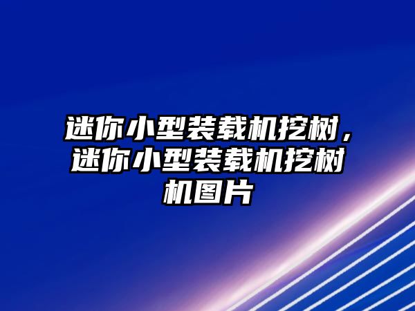 迷你小型裝載機挖樹，迷你小型裝載機挖樹機圖片