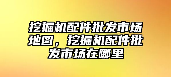 挖掘機(jī)配件批發(fā)市場(chǎng)地圖，挖掘機(jī)配件批發(fā)市場(chǎng)在哪里