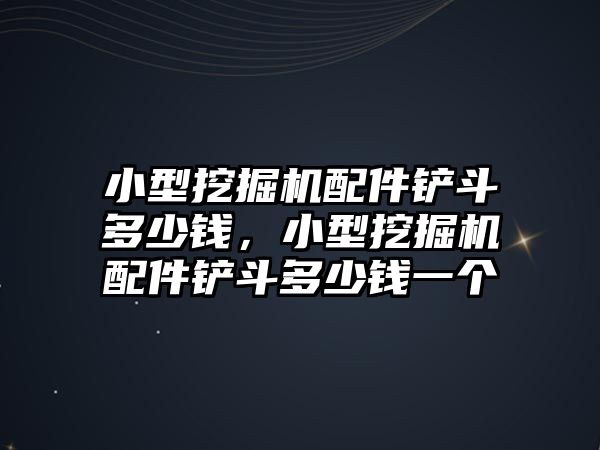 小型挖掘機配件鏟斗多少錢，小型挖掘機配件鏟斗多少錢一個