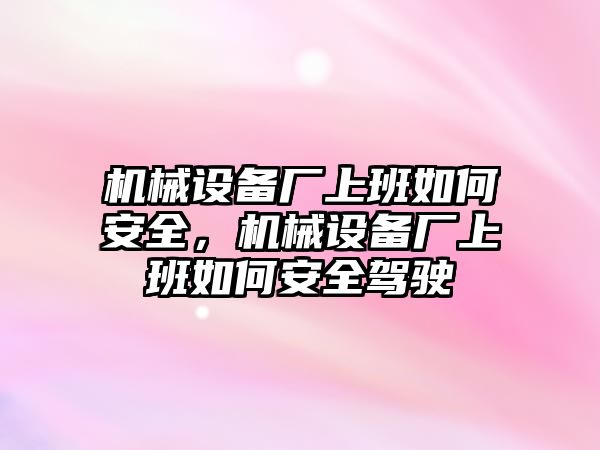 機(jī)械設(shè)備廠上班如何安全，機(jī)械設(shè)備廠上班如何安全駕駛