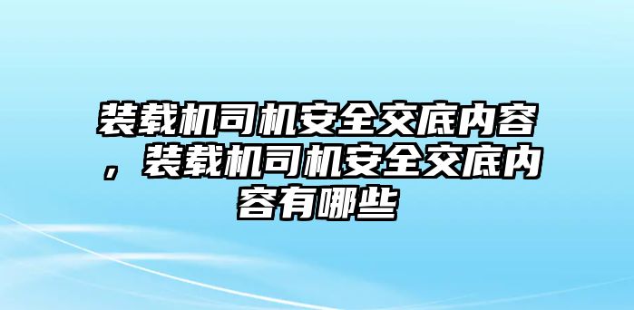 裝載機(jī)司機(jī)安全交底內(nèi)容，裝載機(jī)司機(jī)安全交底內(nèi)容有哪些