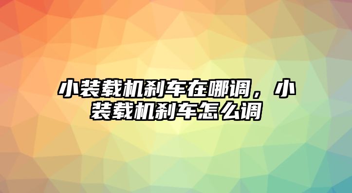 小裝載機剎車在哪調，小裝載機剎車怎么調