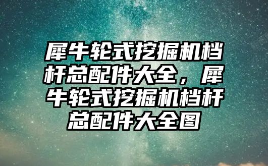 犀牛輪式挖掘機(jī)檔桿總配件大全，犀牛輪式挖掘機(jī)檔桿總配件大全圖