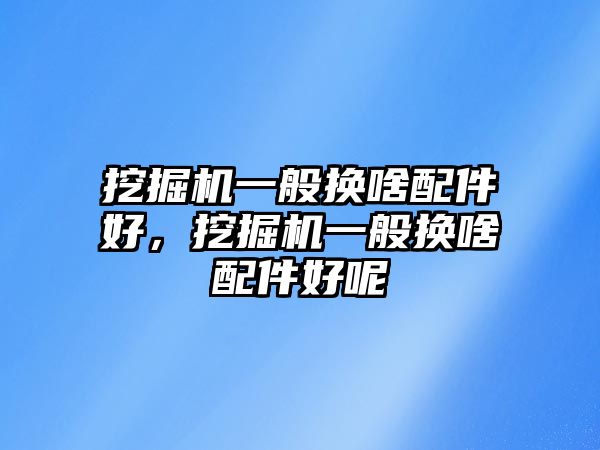 挖掘機(jī)一般換啥配件好，挖掘機(jī)一般換啥配件好呢