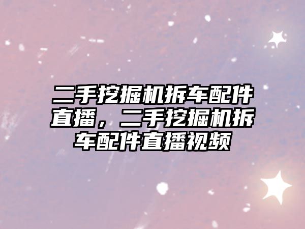 二手挖掘機拆車配件直播，二手挖掘機拆車配件直播視頻