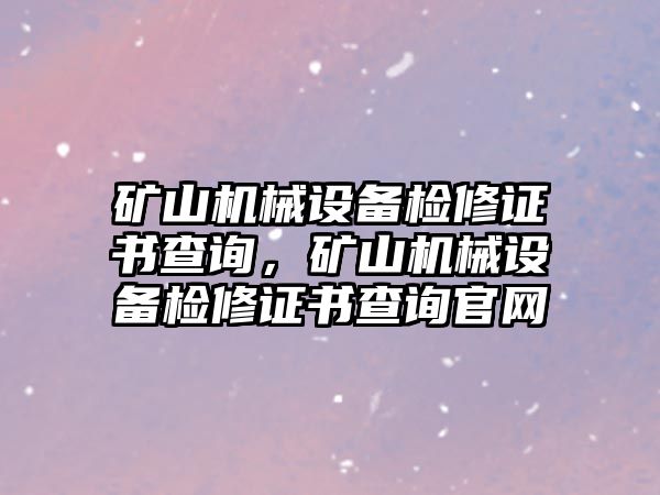 礦山機(jī)械設(shè)備檢修證書查詢，礦山機(jī)械設(shè)備檢修證書查詢官網(wǎng)