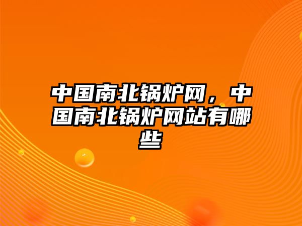 中國南北鍋爐網(wǎng)，中國南北鍋爐網(wǎng)站有哪些