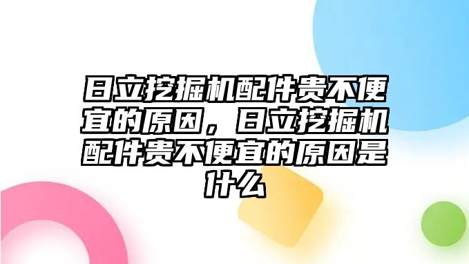 日立挖掘機(jī)配件貴不便宜的原因，日立挖掘機(jī)配件貴不便宜的原因是什么