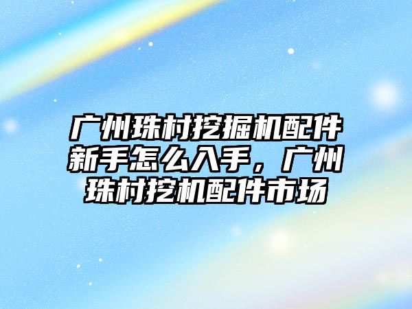 廣州珠村挖掘機(jī)配件新手怎么入手，廣州珠村挖機(jī)配件市場