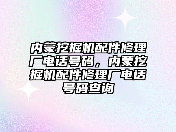 內蒙挖掘機配件修理廠電話號碼，內蒙挖掘機配件修理廠電話號碼查詢