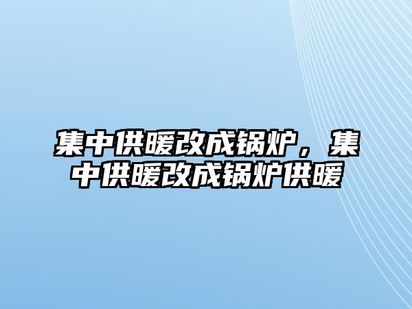 集中供暖改成鍋爐，集中供暖改成鍋爐供暖