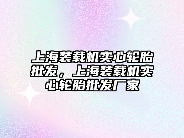 上海裝載機實心輪胎批發(fā)，上海裝載機實心輪胎批發(fā)廠家