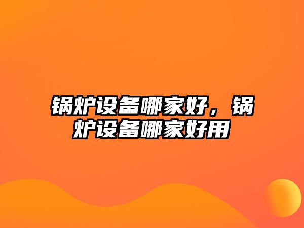 鍋爐設(shè)備哪家好，鍋爐設(shè)備哪家好用