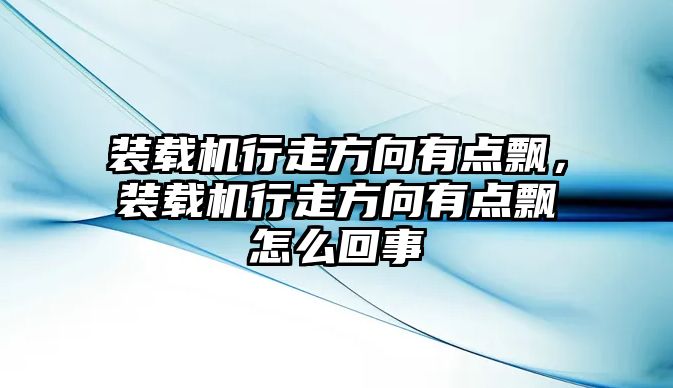 裝載機行走方向有點飄，裝載機行走方向有點飄怎么回事