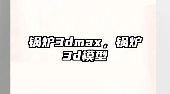 鍋爐3dmax，鍋爐3d模型