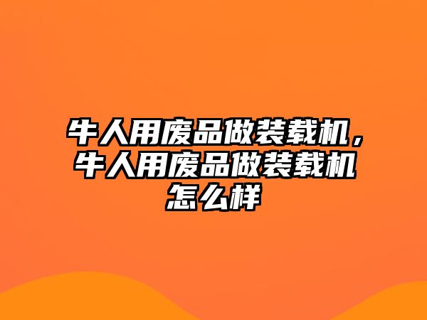 牛人用廢品做裝載機，牛人用廢品做裝載機怎么樣