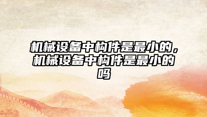 機械設(shè)備中構(gòu)件是最小的，機械設(shè)備中構(gòu)件是最小的嗎