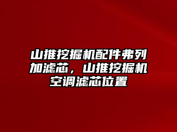 山推挖掘機配件弗列加濾芯，山推挖掘機空調(diào)濾芯位置