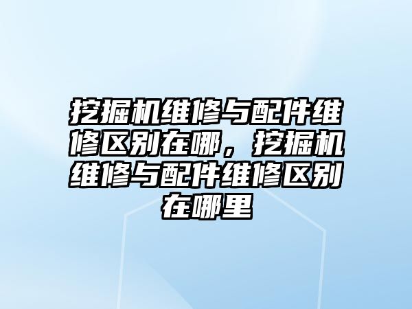 挖掘機維修與配件維修區(qū)別在哪，挖掘機維修與配件維修區(qū)別在哪里