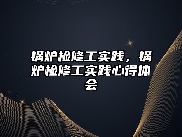 鍋爐檢修工實踐，鍋爐檢修工實踐心得體會