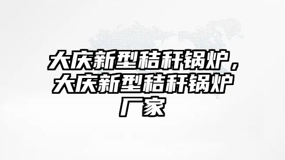 大慶新型秸稈鍋爐，大慶新型秸稈鍋爐廠家