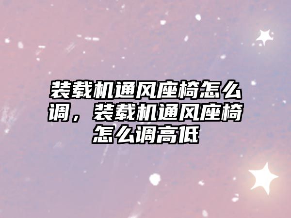 裝載機通風座椅怎么調，裝載機通風座椅怎么調高低