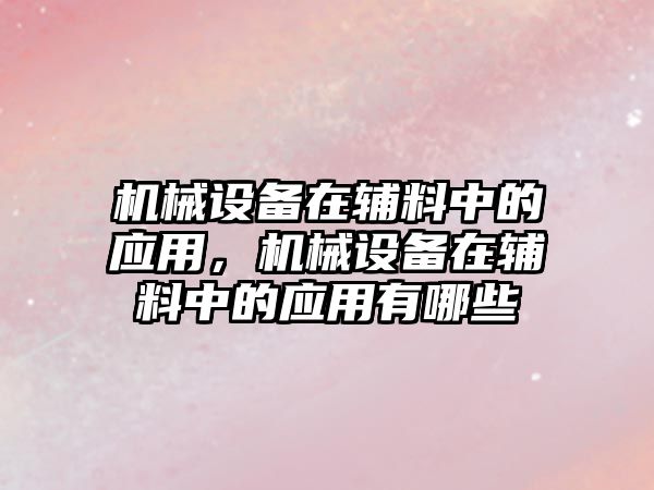 機械設(shè)備在輔料中的應(yīng)用，機械設(shè)備在輔料中的應(yīng)用有哪些