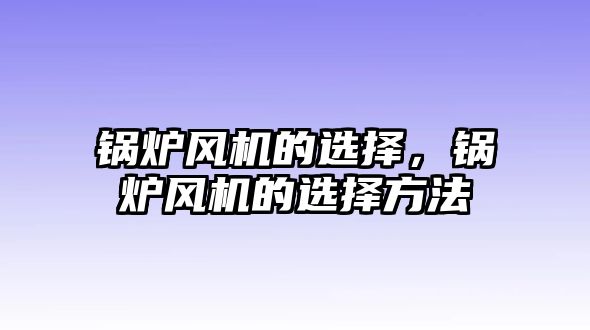 鍋爐風(fēng)機(jī)的選擇，鍋爐風(fēng)機(jī)的選擇方法