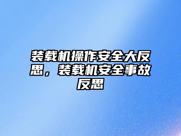 裝載機操作安全大反思，裝載機安全事故反思