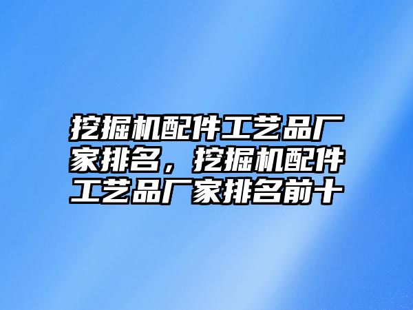 挖掘機(jī)配件工藝品廠家排名，挖掘機(jī)配件工藝品廠家排名前十