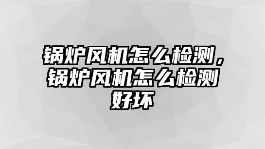 鍋爐風(fēng)機(jī)怎么檢測，鍋爐風(fēng)機(jī)怎么檢測好壞