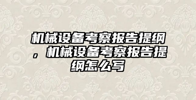 機械設備考察報告提綱，機械設備考察報告提綱怎么寫