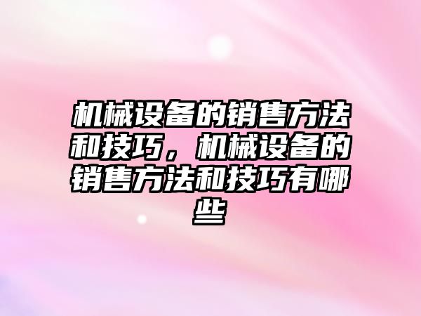 機械設備的銷售方法和技巧，機械設備的銷售方法和技巧有哪些