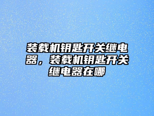 裝載機鑰匙開關(guān)繼電器，裝載機鑰匙開關(guān)繼電器在哪