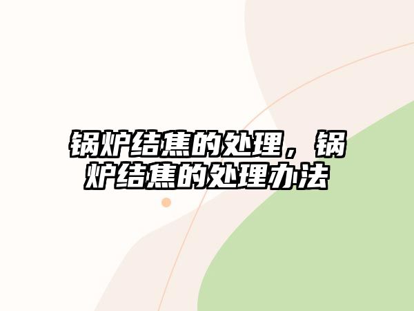 鍋爐結(jié)焦的處理，鍋爐結(jié)焦的處理辦法