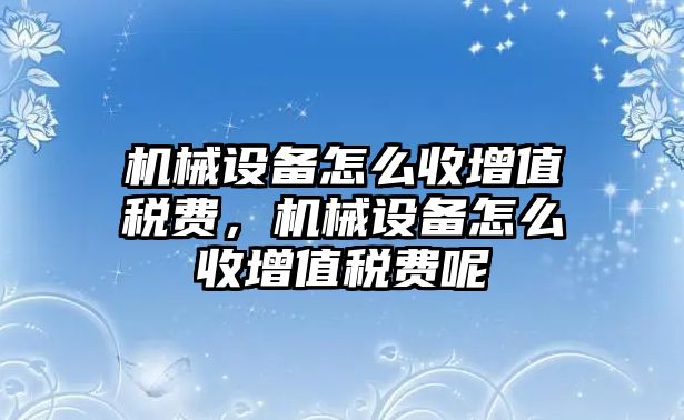 機(jī)械設(shè)備怎么收增值稅費(fèi)，機(jī)械設(shè)備怎么收增值稅費(fèi)呢