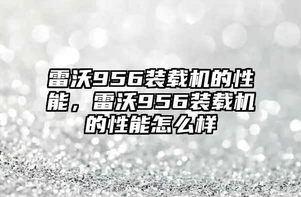 雷沃956裝載機(jī)的性能，雷沃956裝載機(jī)的性能怎么樣