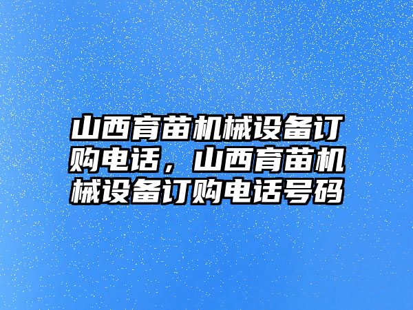 山西育苗機械設備訂購電話，山西育苗機械設備訂購電話號碼