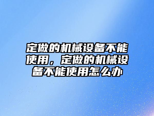 定做的機械設備不能使用，定做的機械設備不能使用怎么辦