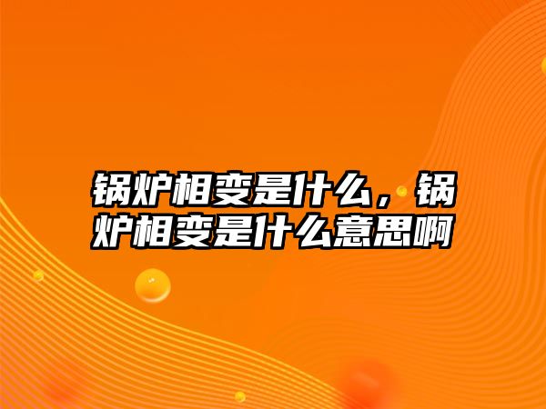 鍋爐相變是什么，鍋爐相變是什么意思啊