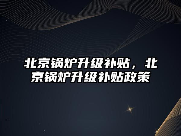 北京鍋爐升級補貼，北京鍋爐升級補貼政策