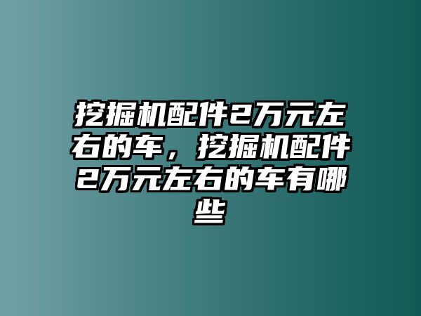 挖掘機(jī)配件2萬(wàn)元左右的車(chē)，挖掘機(jī)配件2萬(wàn)元左右的車(chē)有哪些