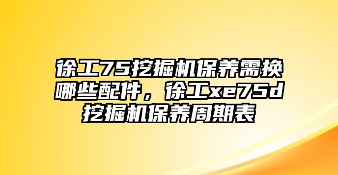 徐工75挖掘機(jī)保養(yǎng)需換哪些配件，徐工xe75d挖掘機(jī)保養(yǎng)周期表