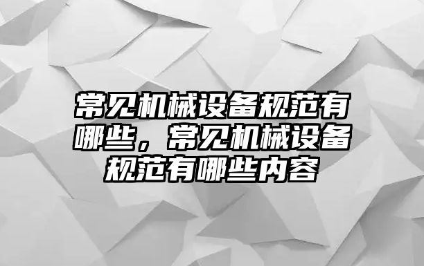 常見機(jī)械設(shè)備規(guī)范有哪些，常見機(jī)械設(shè)備規(guī)范有哪些內(nèi)容