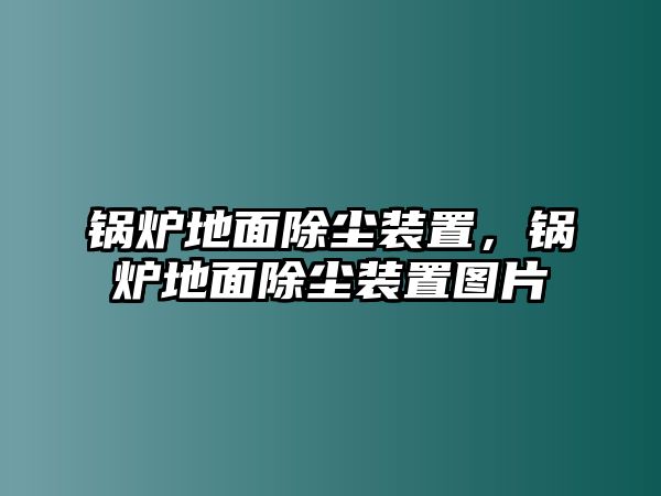 鍋爐地面除塵裝置，鍋爐地面除塵裝置圖片